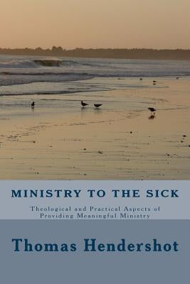 Ministry to the Sick: Theological and Practical Aspects of Providing Meaningful Ministry by Hendershot, Thomas R.