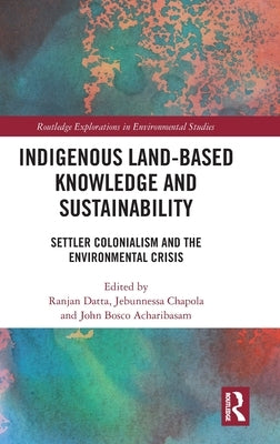 Indigenous Land-Based Knowledge and Sustainability: Settler Colonialism and the Environmental Crisis by Datta, Ranjan