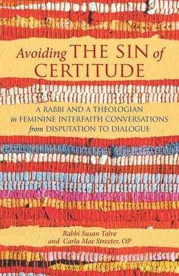 Avoiding the Sin of Certitude: A Rabbi and a Theologian in Feminine Interfaith Conversations from Disputation to Dialogue by Talve, Susan