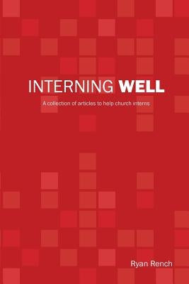 Interning Well: A collection of articles to help church interns by Rench, Ryan a.