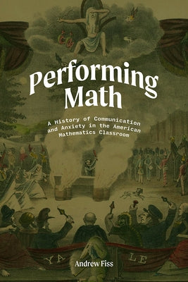 Performing Math: A History of Communication and Anxiety in the American Mathematics Classroom by Fiss, Andrew