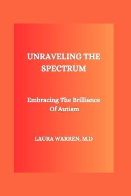 Unraveling the Spectrum: Embracing The Brilliance Of Autism by Warren M. D., Laura