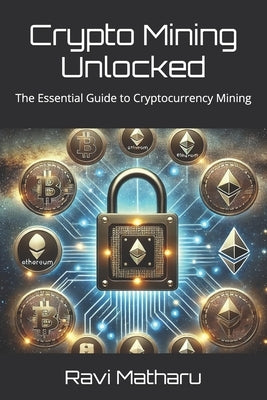 Crypto Mining Unlocked: The Essential Guide to Cryptocurrency Mining by Matharu, Ravi