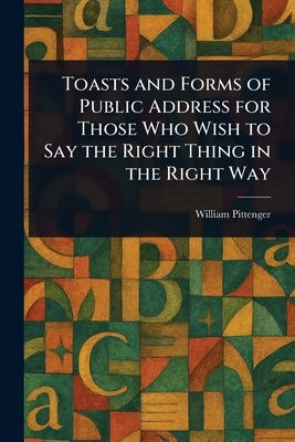Toasts and Forms of Public Address for Those Who Wish to Say the Right Thing in the Right Way by Pittenger, William