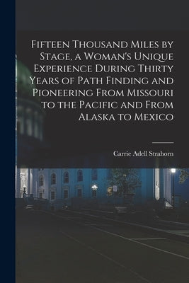 Fifteen Thousand Miles by Stage, a Woman's Unique Experience During Thirty Years of Path Finding and Pioneering From Missouri to the Pacific and From by Strahorn, Carrie Adell