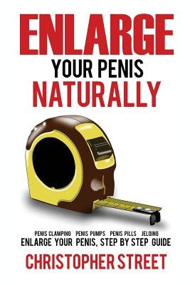 Enlarge Your Penis Naturally: Penis Clamping, Penis Pumps, Penis Pills, Jelqing, Enlarge Your Penis, Step by Step Guide by Street, Christopher