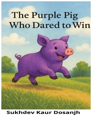 The Purple Pig Who Dared to Win: A Rhyming Picture Book About Courage and Confidence, An Uplifting Story for Kids Who Dream Big: A Bedtime Story About by Dosanjh, Sukhdev Kaur
