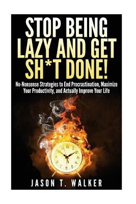 Stop Being Lazy and Get Sh*t Done!: No-Nonsense Strategies to End Procrastination, Maximize Your Productivity, and Actually Improve Your Life by Walker, Jason T.