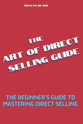 The art of direct selling guide: The Beginner's Guide to Mastering Direct Selling by Blake, Rowan