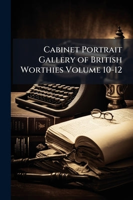 Cabinet Portrait Gallery of British Worthies Volume 10-12 by Anonymous