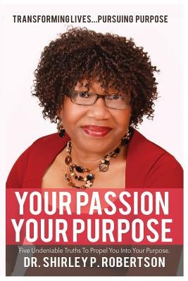 Your Passion Your Purpose: Five Undeniable Truths To Propel You Into Your Purpose by Robertson, Shirley Pierre