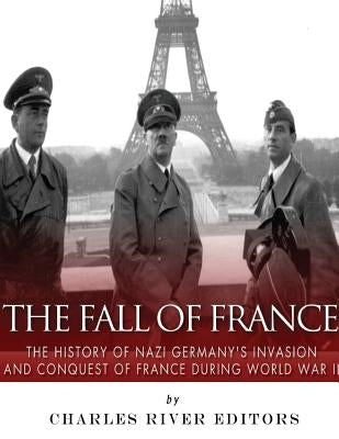 The Fall of France: The History of Nazi Germany's Invasion and Conquest of France During World War II by Charles River