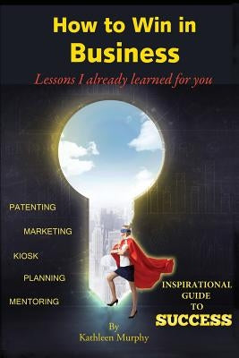 How to win in business: Lessons I already learned for you by Murphy, Kathleen M.