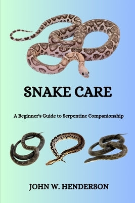 Snake Care: A Beginner's Guide to Serpentine Companionship by W. Henderson, John