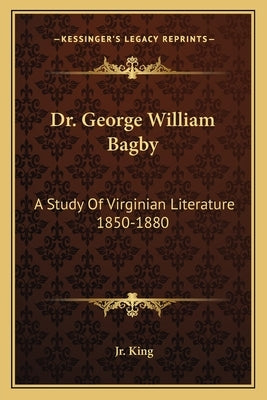 Dr. George William Bagby: A Study Of Virginian Literature 1850-1880 by King, Joseph Leonard, Jr.