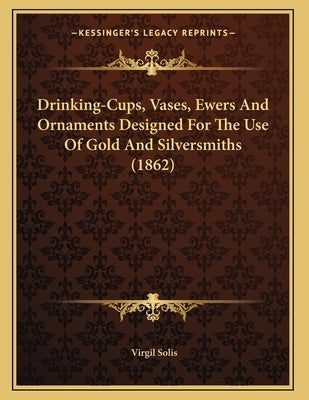 Drinking-Cups, Vases, Ewers And Ornaments Designed For The Use Of Gold And Silversmiths (1862) by Solis, Virgil