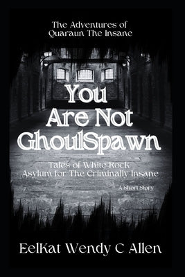 You Are Not GhoulSpawn: Tales of White Rock Asylum for The Criminally Insane by Allen, Eelkat Wendy C.