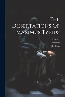 The Dissertations Of Maximus Tyrius; Volume 1 by Tyre), Maximus (of