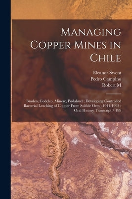 Managing Copper Mines in Chile: Braden, Codelco, Minerc, Pudahuel; Developing Controlled Bacterial Leaching of Copper From Sulfide Ores: 1941-1993: Or by Swent, Eleanor