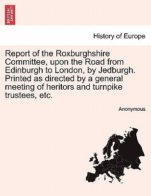 Report of the Roxburghshire Committee, Upon the Road from Edinburgh to London, by Jedburgh. Printed as Directed by a General Meeting of Heritors and T by Anonymous