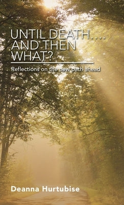 Until Death.... and Then What?: Reflections on the New Path Ahead by Hurtubise, Deanna