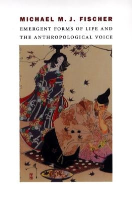 Emergent Forms of Life and the Anthropological Voice by Fischer, Michael M. J.
