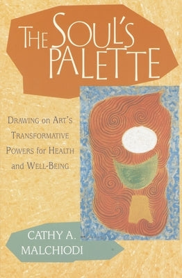 The Soul's Palette: Drawing on Art's Transformative Powers for Health and Well-Being by Malchiodi, Cathy A.