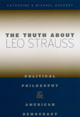 The Truth about Leo Strauss: Political Philosophy and American Democracy by Zuckert, Catherine H.