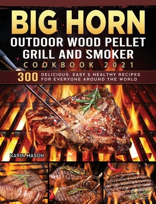 BIG HORN OUTDOOR Wood Pellet Grill & Smoker Cookbook 2021: 300 Delicious, Easy & Healthy Recipes for Everyone Around the World by Mason, Karin
