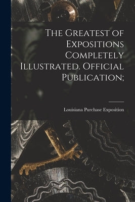 The Greatest of Expositions Completely Illustrated. Official Publication; by Louisiana Purchase Exposition (1904