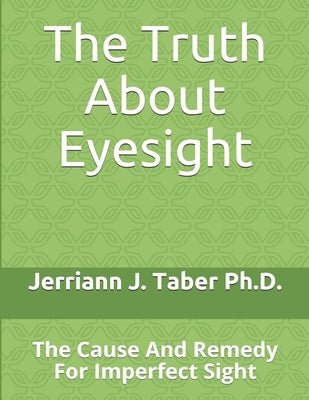 The Truth About Eyesight: The Cause And Remedy For Imperfect Sight by Taber, Jerriann J.