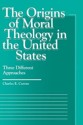The Origins of Moral Theology in the United States: Three Different Approaches by Curran, Charles E.