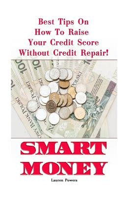 Smart Money: Best Tips On How To Raise Your Credit Score Without Credit Repair!: (Improve Credit Score, Credit Score Hacks, How to by Powers, Lauren