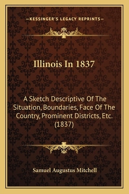 Illinois in 1837: A Sketch Descriptive of the Situation, Boundaries, Face of the Country, Prominent Districts, Etc. (1837) by Mitchell, Samuel Augustus