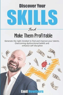Discover Your Skills and Make Them Profitable: Generate the Right Mindset to Find and Improve your Talents. Overcoming Dysfunctional Beliefs and Enhan by Howthorn, Emil