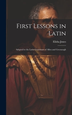 First Lessons in Latin: Adapted to the Latin Grammars of Allen and Greenough by Elisha, Jones