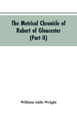 The metrical chronicle of Robert of Gloucester (Part II) by Wright, William Aldis