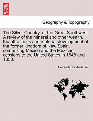 The Silver Country, or the Great Southwest. a Review of the Mineral and Other Wealth, the Attractions and Material Development of the Former Kingdom o by Anderson, Alexander D.
