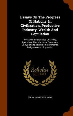 Essays On The Progress Of Nations, In Civilization, Productive Industry, Wealth And Population: Illustrated By Statistics Of Mining, Agriculture, Manu by Seaman, Ezra Champion