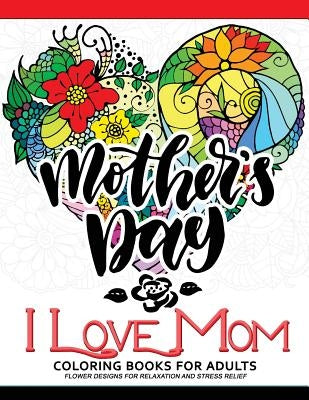 I Love Mom Coloring Book for Adults: A Best Gift to your mother. Mother's Day Gift by Adult Coloring Book