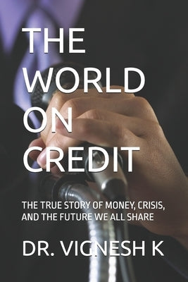 The World on Credit: The True Story of Money, Crisis, and the Future We All Share by K, Vignesh