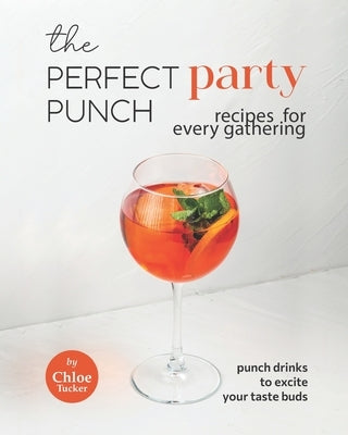 The Perfect Party Punch Recipes for Every Gathering: Punch Drinks to Excite Your Taste Buds by Tucker, Chloe