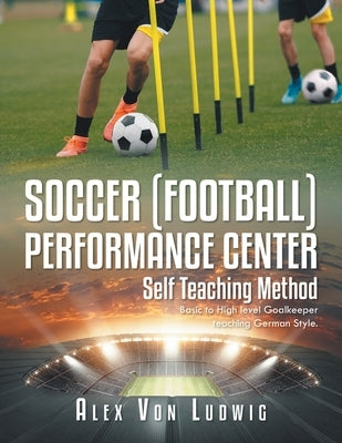 Soccer / Football Performance Center: Self Teaching Method: Basic to High level Goalkeeper teaching German Style. by Ludwig, Alex Von