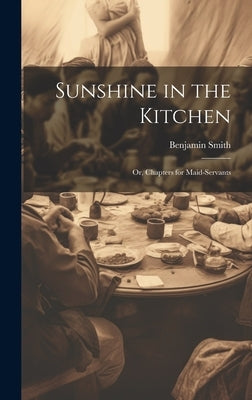 Sunshine in the Kitchen; Or, Chapters for Maid-Servants by Smith, Benjamin