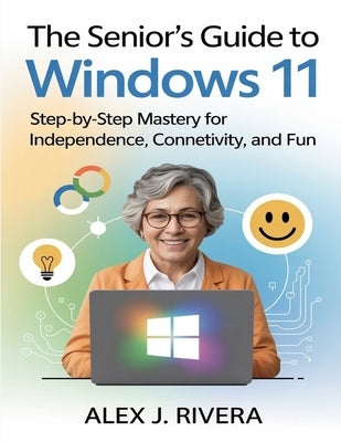 The Seniors Guide to Windows 11: Step-by-Step Mastery for Independence, Connectivity, and Fun by Rivera, Alex J.