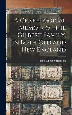 A Genealogical Memoir of the Gilbert Family, in Both old and new England by Thornton, John Wingate