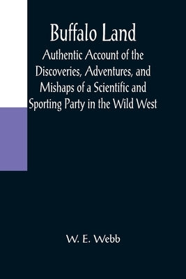 Buffalo Land; Authentic Account of the Discoveries, Adventures, and Mishaps of a Scientific and Sporting Party in the Wild West by E. Webb, W.