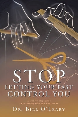 Stop Letting Your Past Control You: A step-by-step guide to becoming who you want to be by O'Leary, Bill