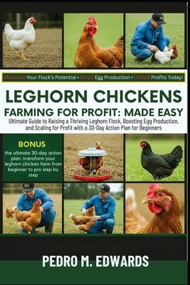 Leghorn Chickens Farming for Profit: MADE EASY: Ultimate Guide to Raising a Thriving Leghorn Flock, Boosting Egg Production, and Scaling for Profit wi by Edwards, Pedro M.