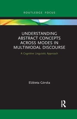 Understanding Abstract Concepts across Modes in Multimodal Discourse: A Cognitive Linguistic Approach by Górska, Elżbieta